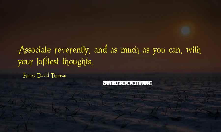 Henry David Thoreau Quotes: Associate reverently, and as much as you can, with your loftiest thoughts.