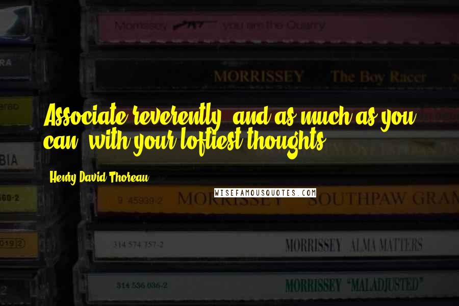 Henry David Thoreau Quotes: Associate reverently, and as much as you can, with your loftiest thoughts.