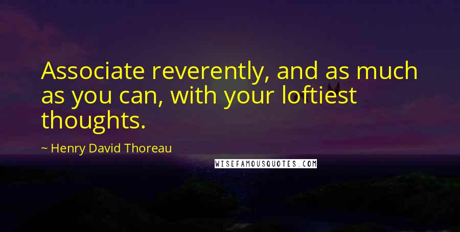 Henry David Thoreau Quotes: Associate reverently, and as much as you can, with your loftiest thoughts.