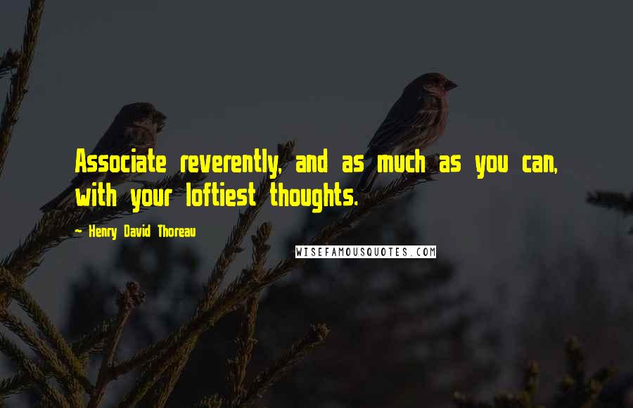 Henry David Thoreau Quotes: Associate reverently, and as much as you can, with your loftiest thoughts.