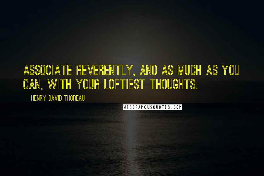 Henry David Thoreau Quotes: Associate reverently, and as much as you can, with your loftiest thoughts.