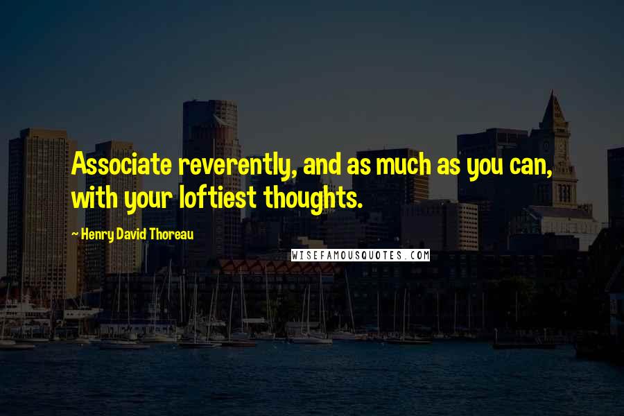 Henry David Thoreau Quotes: Associate reverently, and as much as you can, with your loftiest thoughts.