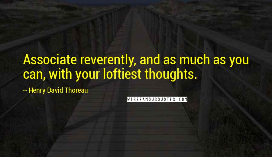 Henry David Thoreau Quotes: Associate reverently, and as much as you can, with your loftiest thoughts.