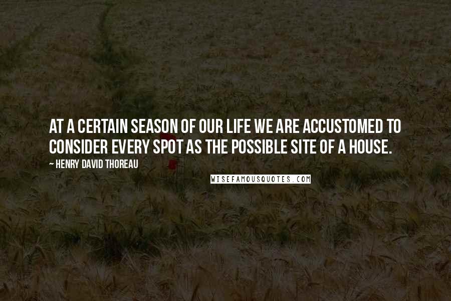 Henry David Thoreau Quotes: At a certain season of our life we are accustomed to consider every spot as the possible site of a house.