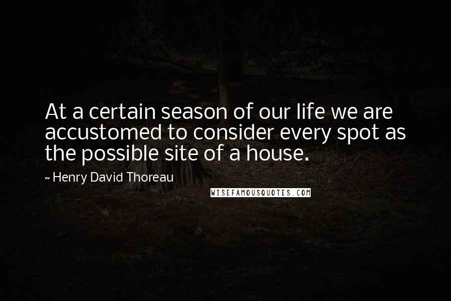 Henry David Thoreau Quotes: At a certain season of our life we are accustomed to consider every spot as the possible site of a house.