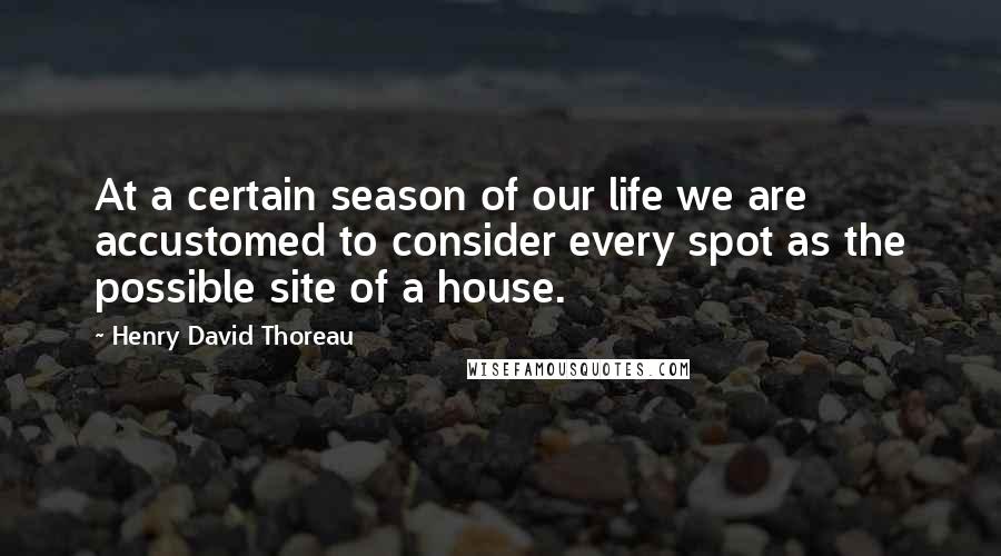 Henry David Thoreau Quotes: At a certain season of our life we are accustomed to consider every spot as the possible site of a house.