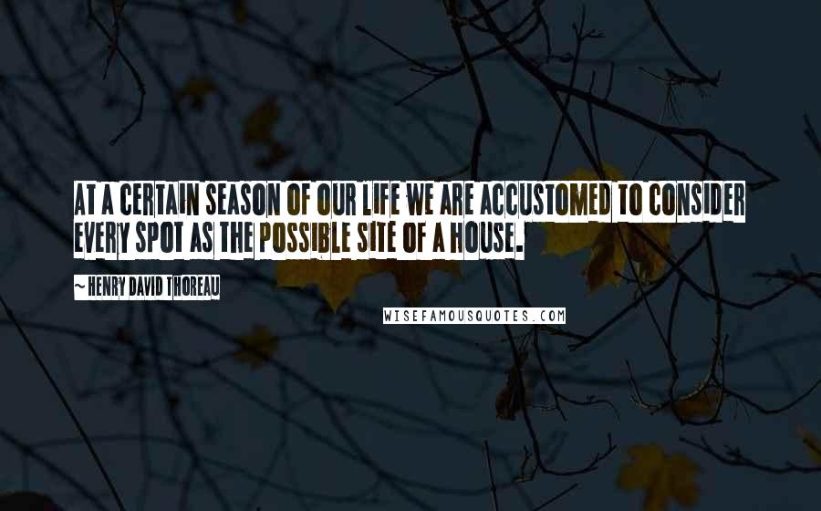 Henry David Thoreau Quotes: At a certain season of our life we are accustomed to consider every spot as the possible site of a house.