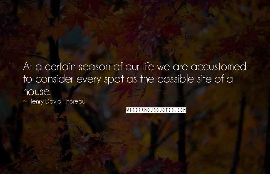 Henry David Thoreau Quotes: At a certain season of our life we are accustomed to consider every spot as the possible site of a house.