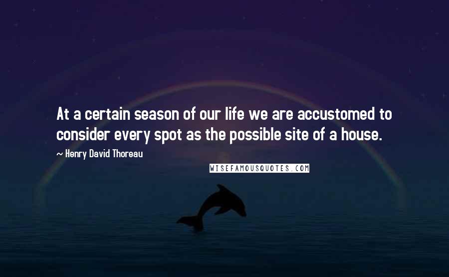 Henry David Thoreau Quotes: At a certain season of our life we are accustomed to consider every spot as the possible site of a house.