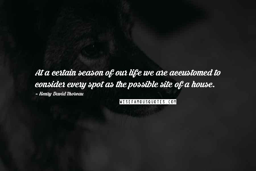 Henry David Thoreau Quotes: At a certain season of our life we are accustomed to consider every spot as the possible site of a house.