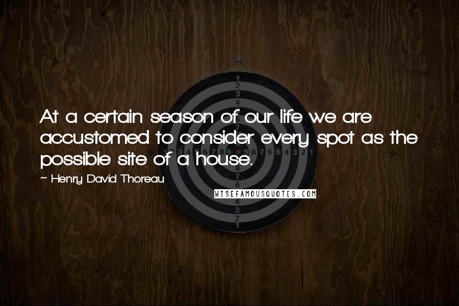 Henry David Thoreau Quotes: At a certain season of our life we are accustomed to consider every spot as the possible site of a house.