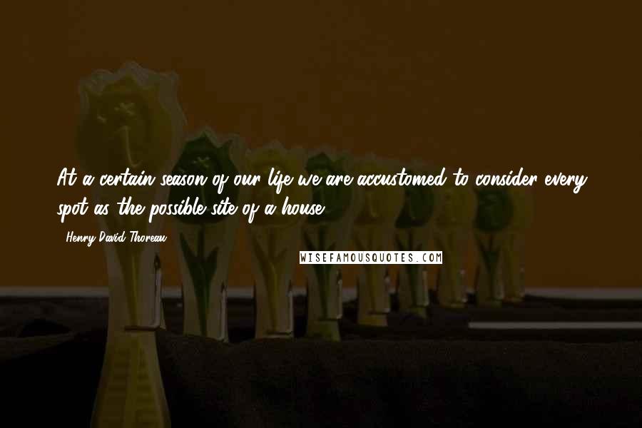 Henry David Thoreau Quotes: At a certain season of our life we are accustomed to consider every spot as the possible site of a house.