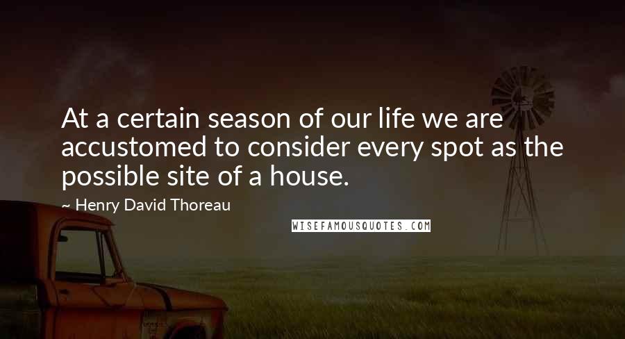 Henry David Thoreau Quotes: At a certain season of our life we are accustomed to consider every spot as the possible site of a house.