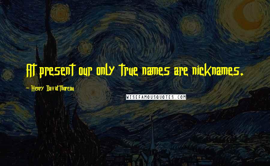Henry David Thoreau Quotes: At present our only true names are nicknames.