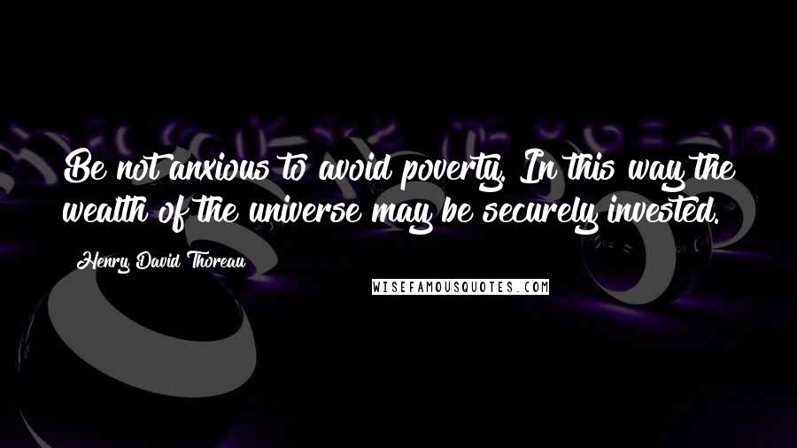 Henry David Thoreau Quotes: Be not anxious to avoid poverty. In this way the wealth of the universe may be securely invested.