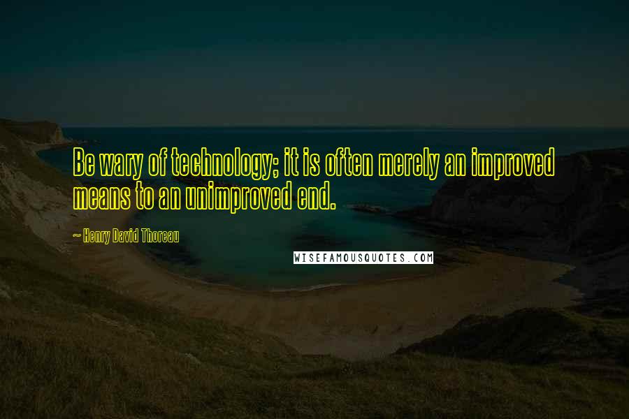 Henry David Thoreau Quotes: Be wary of technology; it is often merely an improved means to an unimproved end.