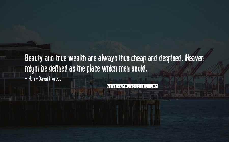 Henry David Thoreau Quotes: Beauty and true wealth are always thus cheap and despised. Heaven might be defined as the place which men avoid.