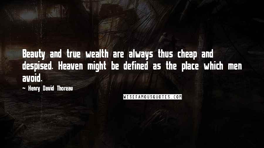 Henry David Thoreau Quotes: Beauty and true wealth are always thus cheap and despised. Heaven might be defined as the place which men avoid.
