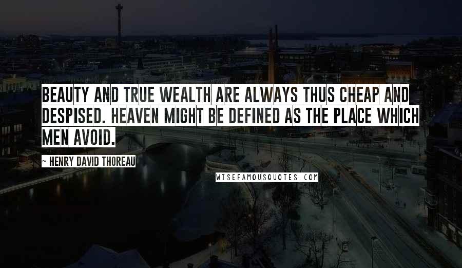 Henry David Thoreau Quotes: Beauty and true wealth are always thus cheap and despised. Heaven might be defined as the place which men avoid.