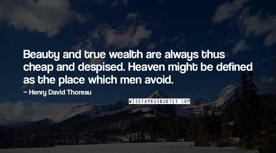 Henry David Thoreau Quotes: Beauty and true wealth are always thus cheap and despised. Heaven might be defined as the place which men avoid.