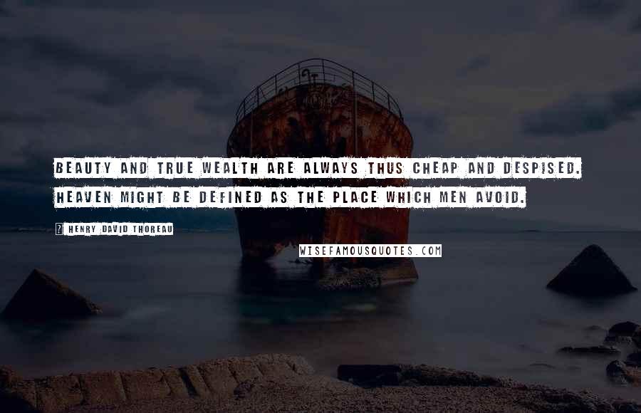 Henry David Thoreau Quotes: Beauty and true wealth are always thus cheap and despised. Heaven might be defined as the place which men avoid.