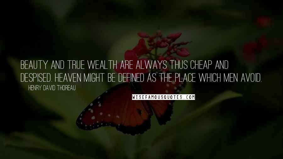 Henry David Thoreau Quotes: Beauty and true wealth are always thus cheap and despised. Heaven might be defined as the place which men avoid.