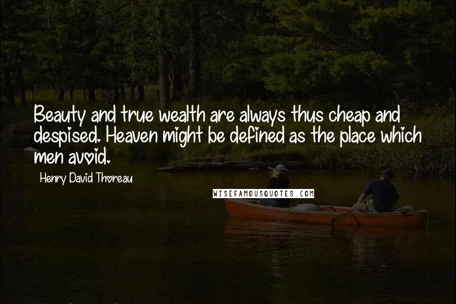 Henry David Thoreau Quotes: Beauty and true wealth are always thus cheap and despised. Heaven might be defined as the place which men avoid.