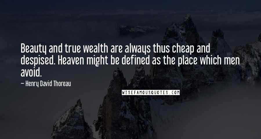 Henry David Thoreau Quotes: Beauty and true wealth are always thus cheap and despised. Heaven might be defined as the place which men avoid.