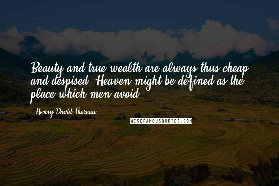 Henry David Thoreau Quotes: Beauty and true wealth are always thus cheap and despised. Heaven might be defined as the place which men avoid.