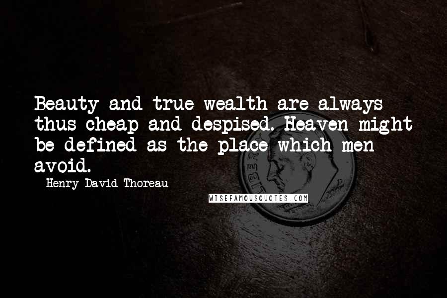 Henry David Thoreau Quotes: Beauty and true wealth are always thus cheap and despised. Heaven might be defined as the place which men avoid.