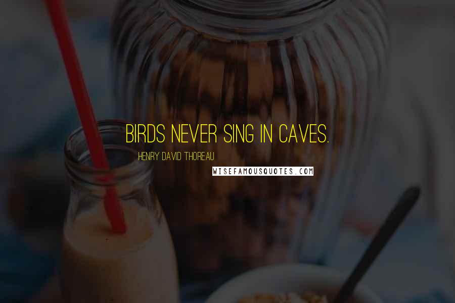 Henry David Thoreau Quotes: Birds never sing in caves.