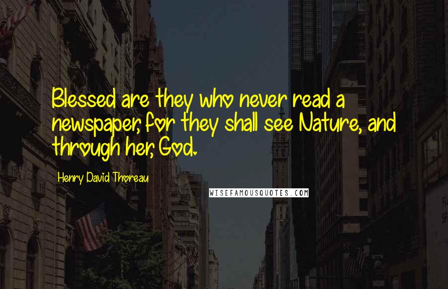 Henry David Thoreau Quotes: Blessed are they who never read a newspaper, for they shall see Nature, and through her, God.