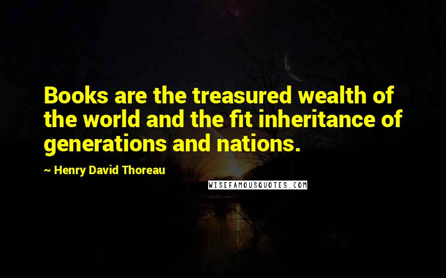 Henry David Thoreau Quotes: Books are the treasured wealth of the world and the fit inheritance of generations and nations.