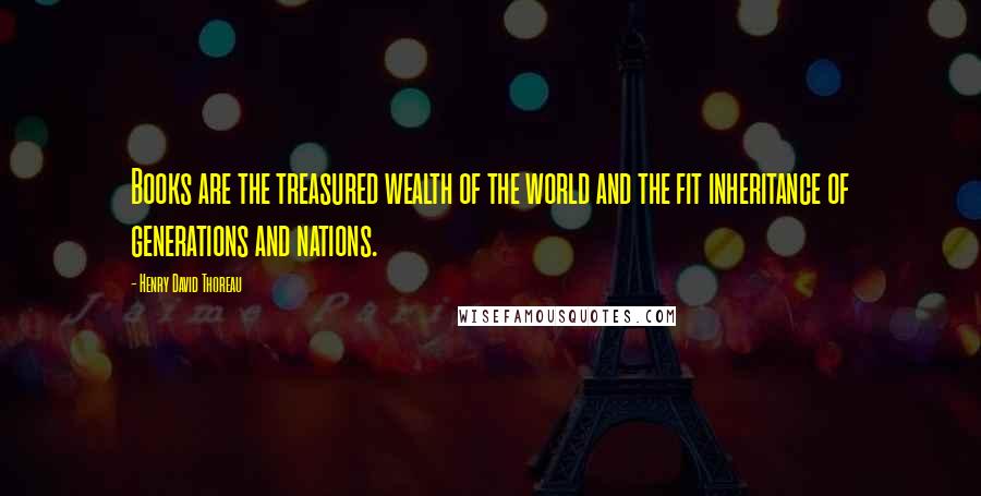 Henry David Thoreau Quotes: Books are the treasured wealth of the world and the fit inheritance of generations and nations.