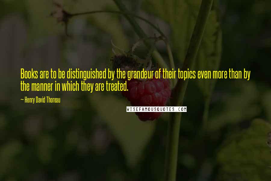 Henry David Thoreau Quotes: Books are to be distinguished by the grandeur of their topics even more than by the manner in which they are treated.