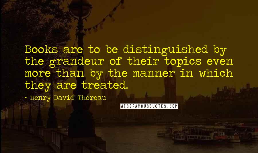 Henry David Thoreau Quotes: Books are to be distinguished by the grandeur of their topics even more than by the manner in which they are treated.