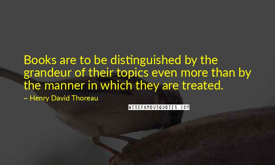 Henry David Thoreau Quotes: Books are to be distinguished by the grandeur of their topics even more than by the manner in which they are treated.