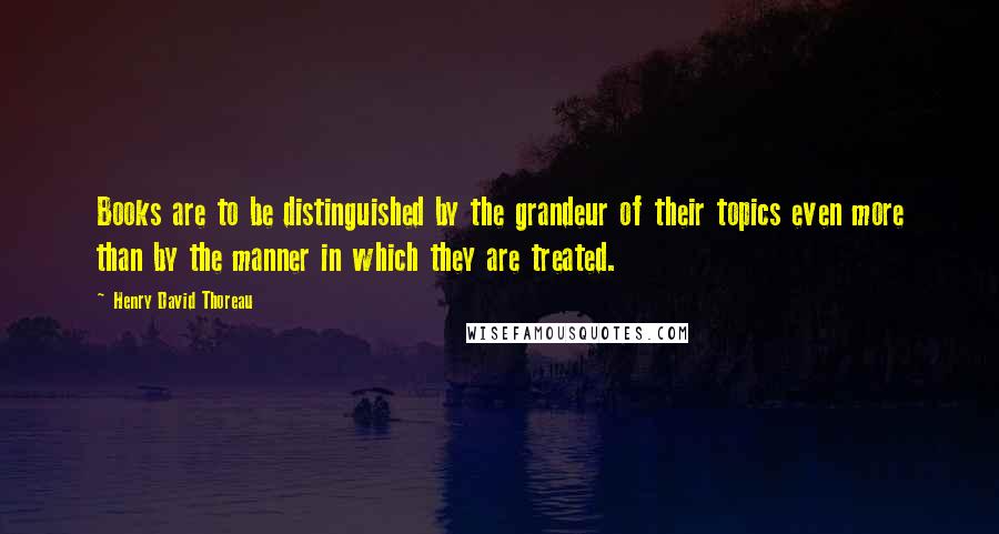 Henry David Thoreau Quotes: Books are to be distinguished by the grandeur of their topics even more than by the manner in which they are treated.