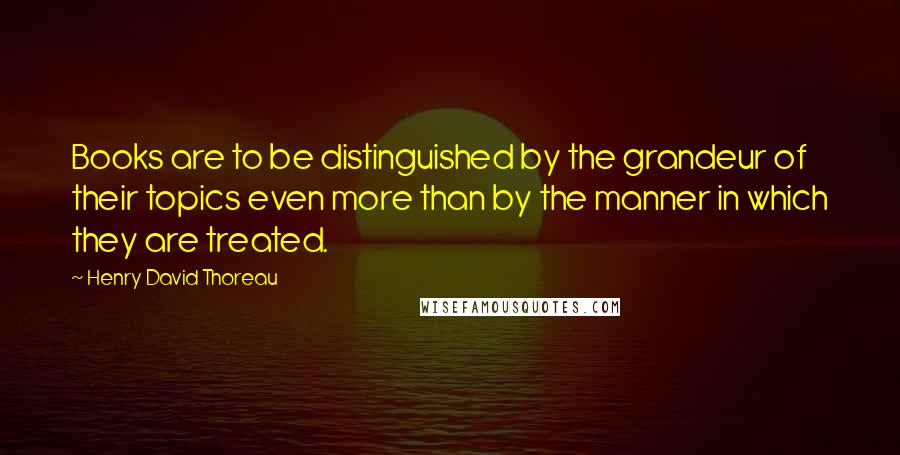 Henry David Thoreau Quotes: Books are to be distinguished by the grandeur of their topics even more than by the manner in which they are treated.