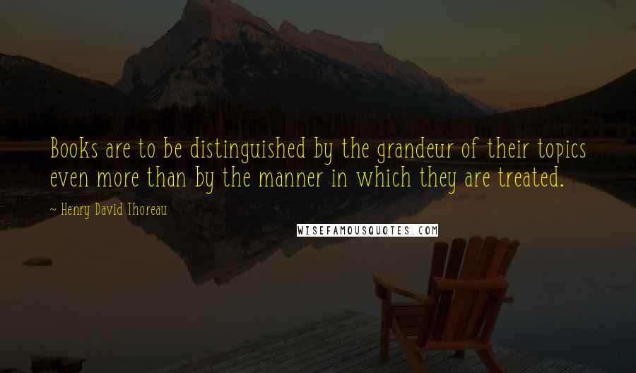 Henry David Thoreau Quotes: Books are to be distinguished by the grandeur of their topics even more than by the manner in which they are treated.