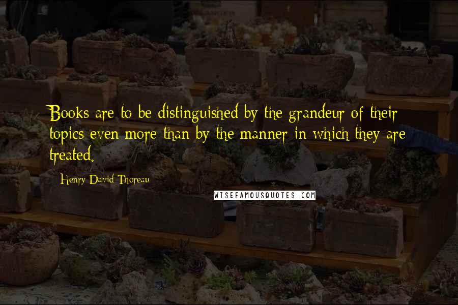 Henry David Thoreau Quotes: Books are to be distinguished by the grandeur of their topics even more than by the manner in which they are treated.