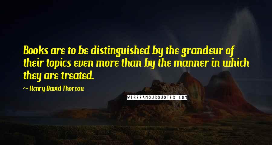 Henry David Thoreau Quotes: Books are to be distinguished by the grandeur of their topics even more than by the manner in which they are treated.