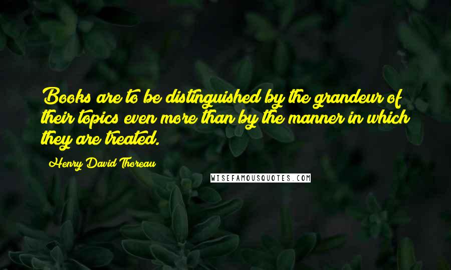 Henry David Thoreau Quotes: Books are to be distinguished by the grandeur of their topics even more than by the manner in which they are treated.