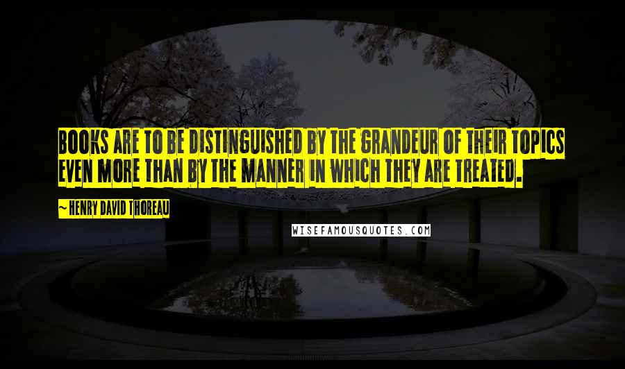Henry David Thoreau Quotes: Books are to be distinguished by the grandeur of their topics even more than by the manner in which they are treated.