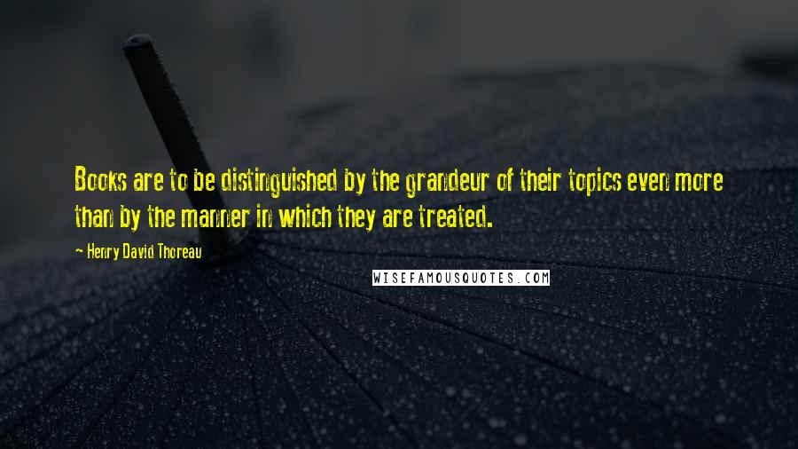 Henry David Thoreau Quotes: Books are to be distinguished by the grandeur of their topics even more than by the manner in which they are treated.