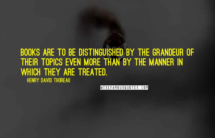 Henry David Thoreau Quotes: Books are to be distinguished by the grandeur of their topics even more than by the manner in which they are treated.