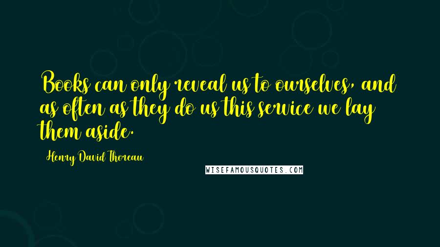 Henry David Thoreau Quotes: Books can only reveal us to ourselves, and as often as they do us this service we lay them aside.