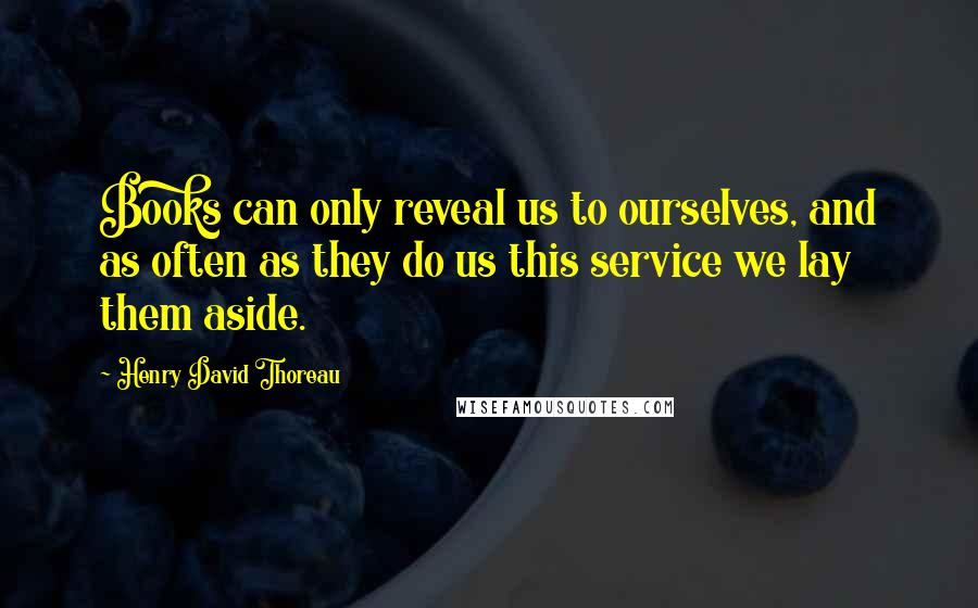 Henry David Thoreau Quotes: Books can only reveal us to ourselves, and as often as they do us this service we lay them aside.