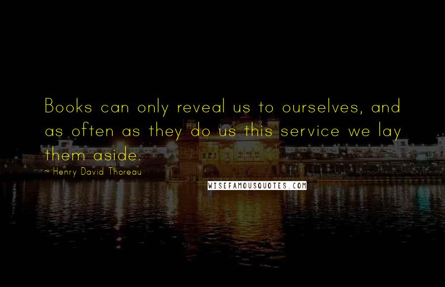 Henry David Thoreau Quotes: Books can only reveal us to ourselves, and as often as they do us this service we lay them aside.