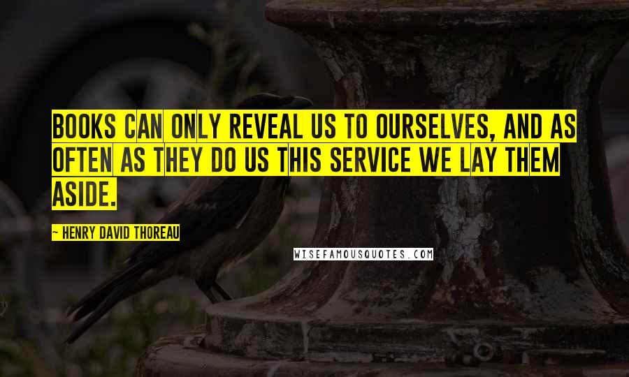 Henry David Thoreau Quotes: Books can only reveal us to ourselves, and as often as they do us this service we lay them aside.